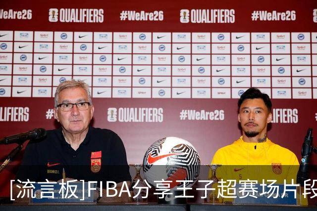 [流言板]FIBA分享王子超赛场片段并配文：王子超就这样在20分钟内送出了11次助攻